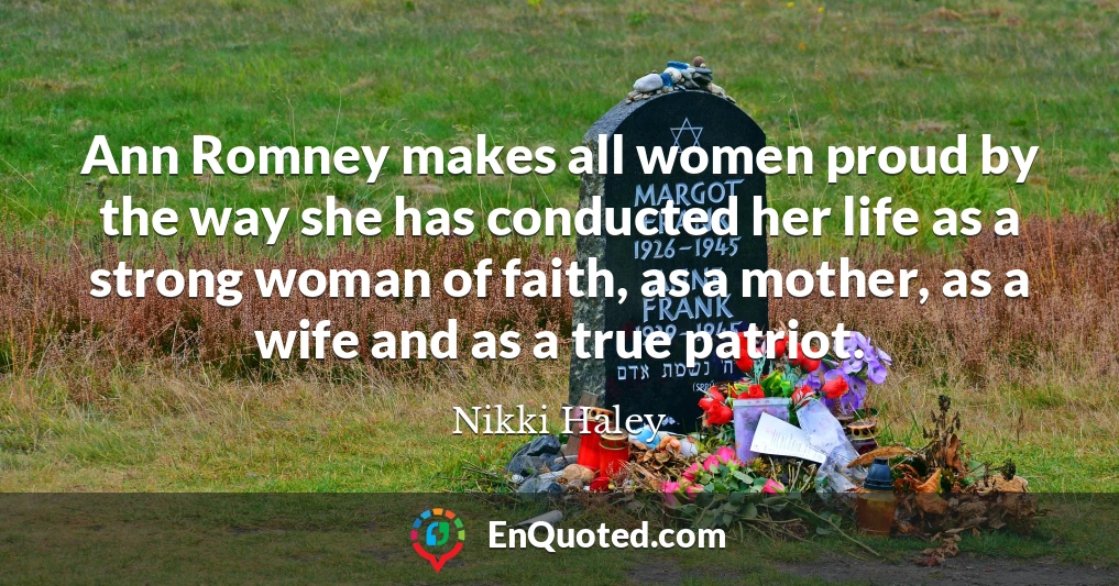 Ann Romney makes all women proud by the way she has conducted her life as a strong woman of faith, as a mother, as a wife and as a true patriot.