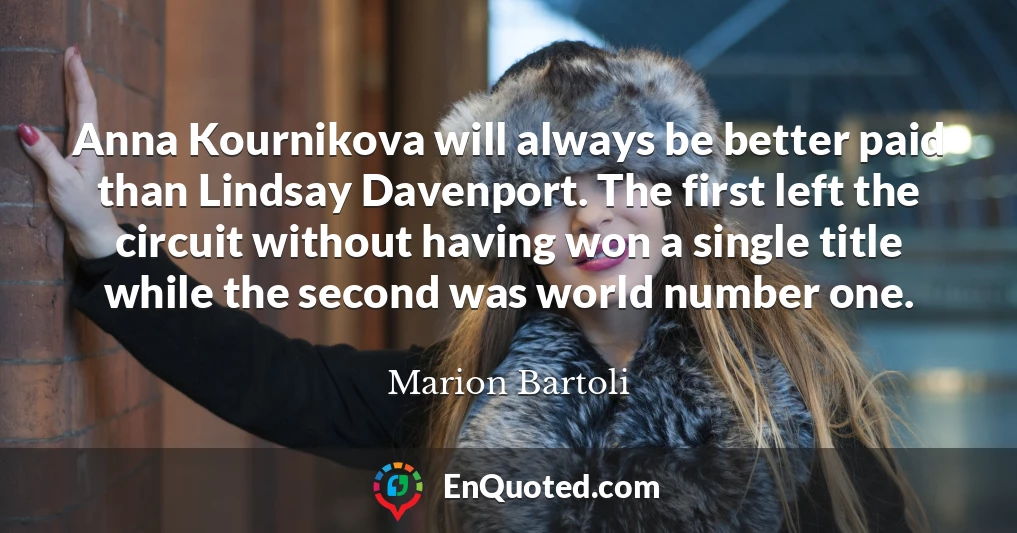 Anna Kournikova will always be better paid than Lindsay Davenport. The first left the circuit without having won a single title while the second was world number one.