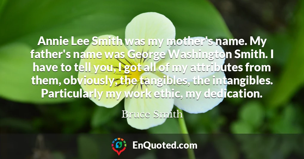 Annie Lee Smith was my mother's name. My father's name was George Washington Smith. I have to tell you, I got all of my attributes from them, obviously, the tangibles, the intangibles. Particularly my work ethic, my dedication.