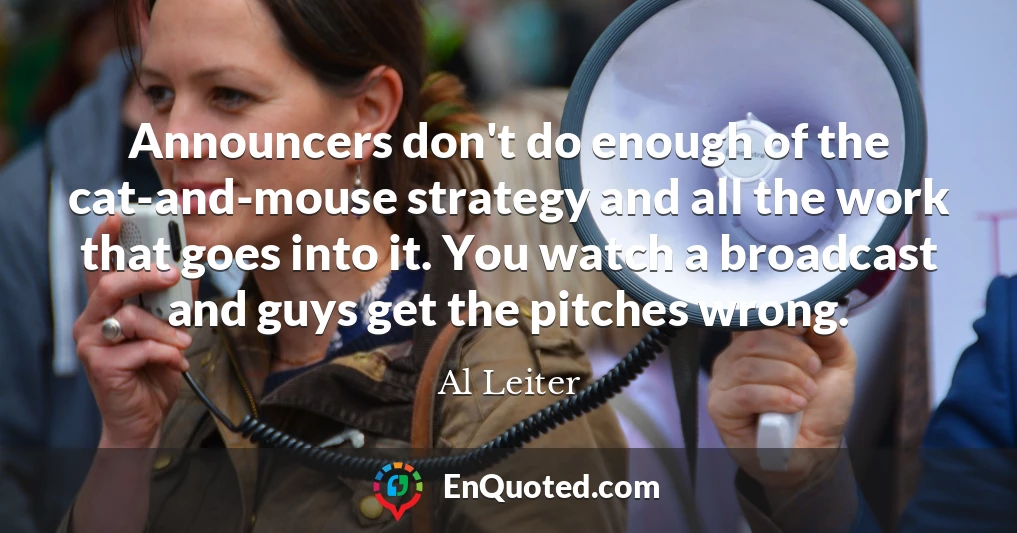 Announcers don't do enough of the cat-and-mouse strategy and all the work that goes into it. You watch a broadcast and guys get the pitches wrong.