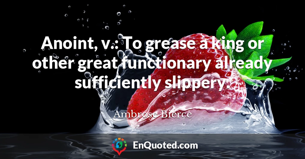 Anoint, v.: To grease a king or other great functionary already sufficiently slippery.