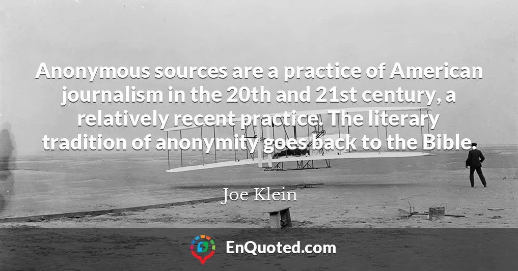 Anonymous sources are a practice of American journalism in the 20th and 21st century, a relatively recent practice. The literary tradition of anonymity goes back to the Bible.