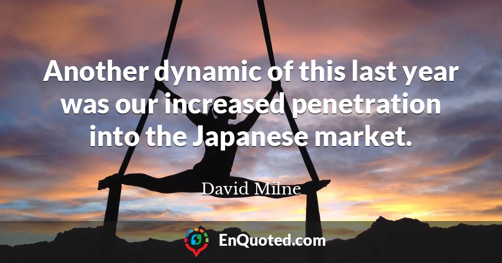 Another dynamic of this last year was our increased penetration into the Japanese market.