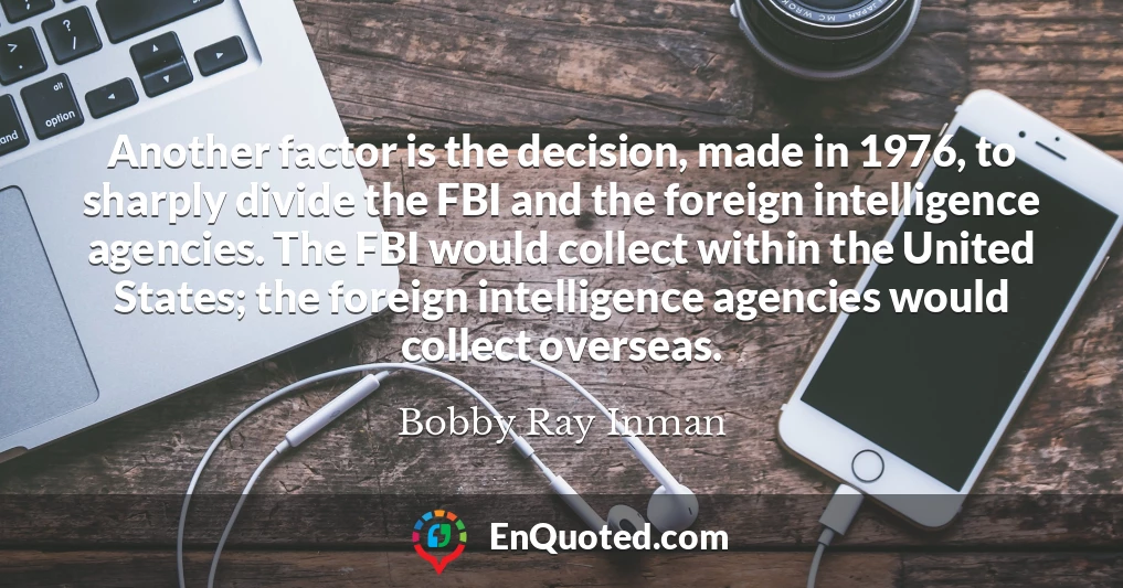 Another factor is the decision, made in 1976, to sharply divide the FBI and the foreign intelligence agencies. The FBI would collect within the United States; the foreign intelligence agencies would collect overseas.