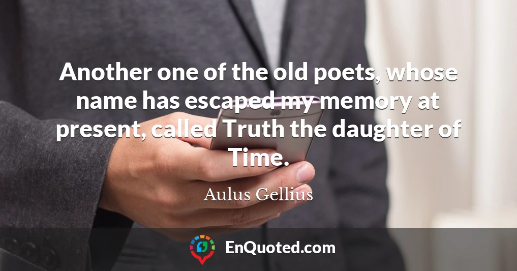 Another one of the old poets, whose name has escaped my memory at present, called Truth the daughter of Time.