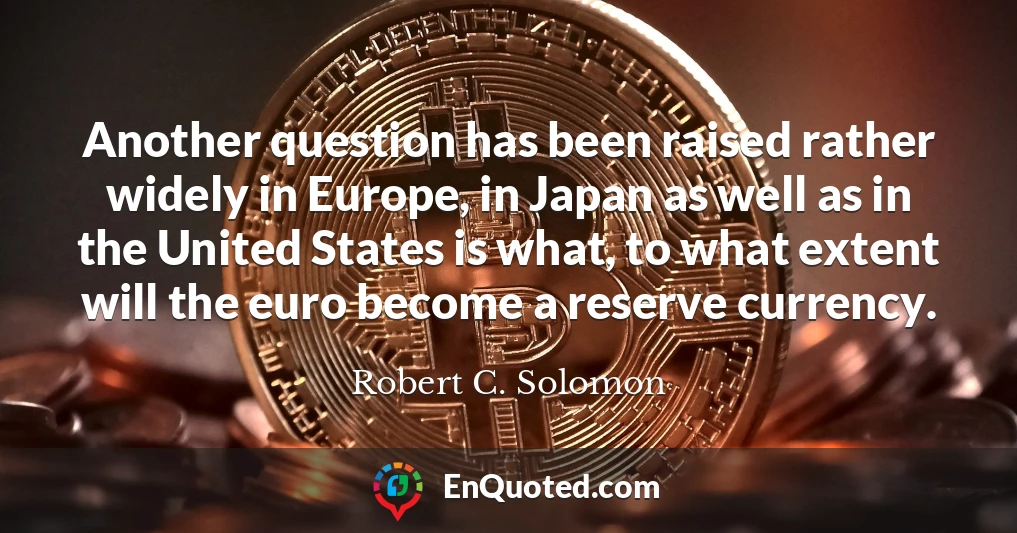 Another question has been raised rather widely in Europe, in Japan as well as in the United States is what, to what extent will the euro become a reserve currency.