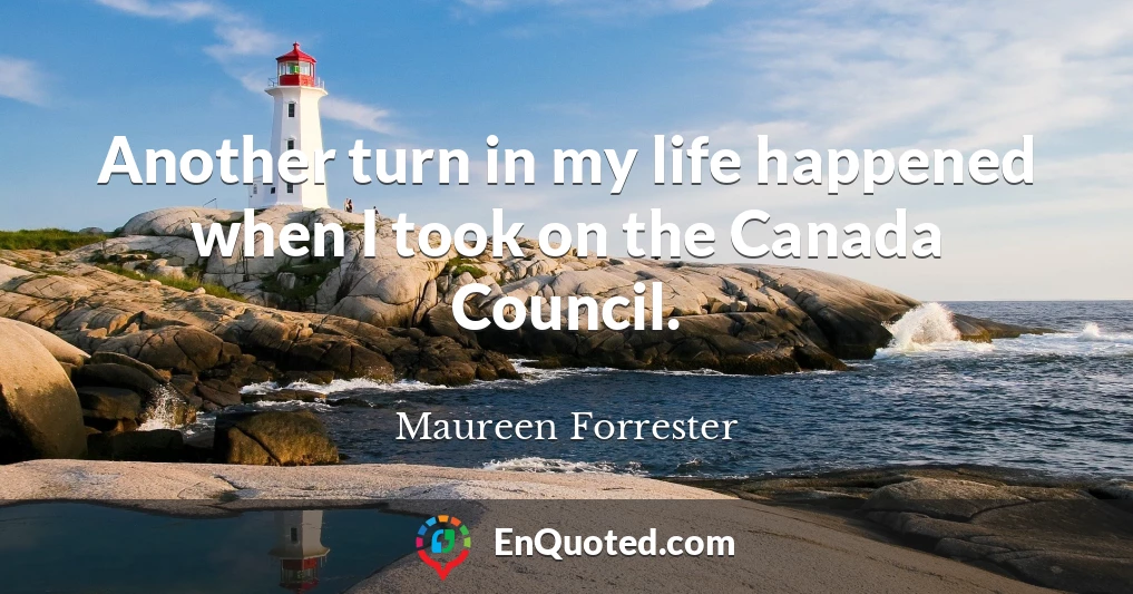 Another turn in my life happened when I took on the Canada Council.