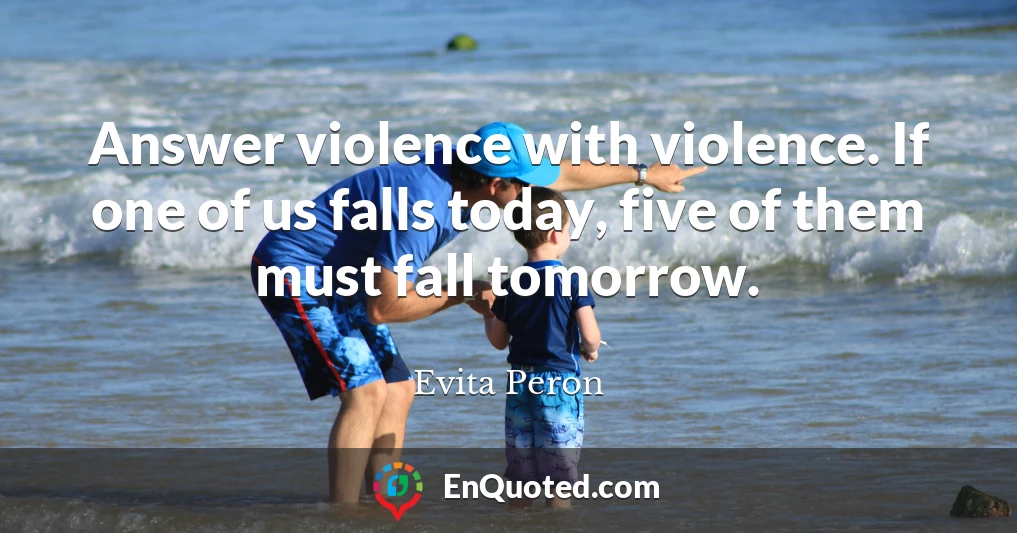 Answer violence with violence. If one of us falls today, five of them must fall tomorrow.