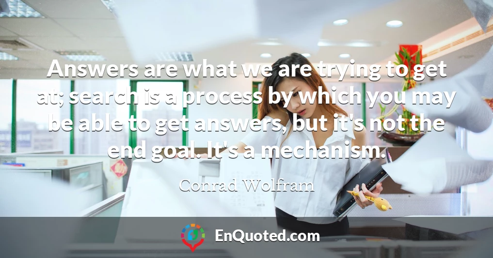Answers are what we are trying to get at; search is a process by which you may be able to get answers, but it's not the end goal. It's a mechanism.