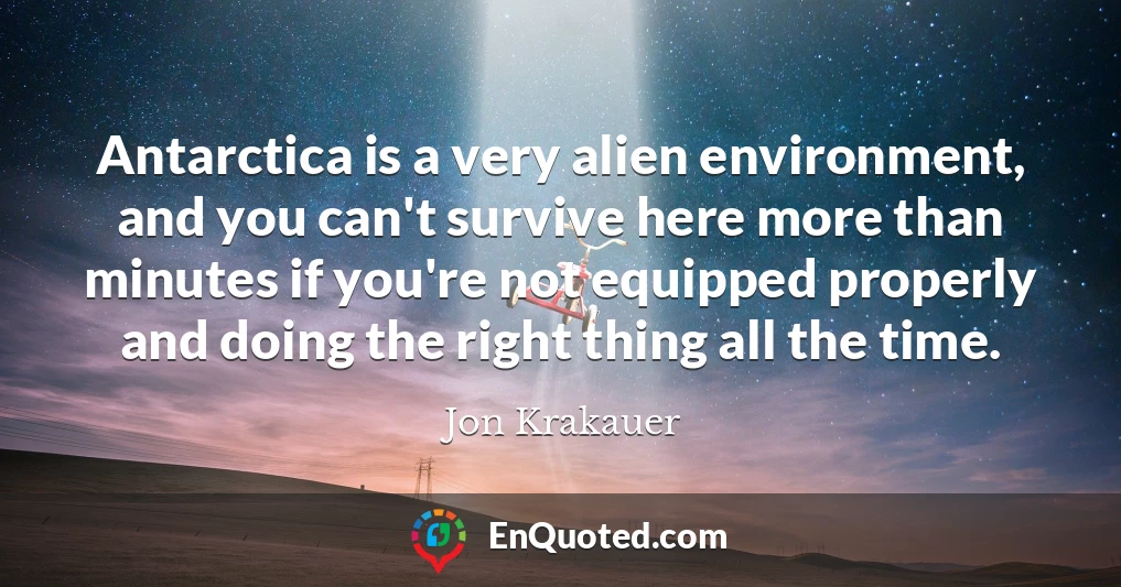 Antarctica is a very alien environment, and you can't survive here more than minutes if you're not equipped properly and doing the right thing all the time.
