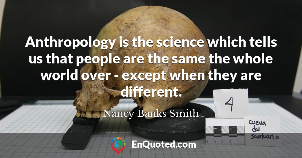 Anthropology is the science which tells us that people are the same the whole world over - except when they are different.