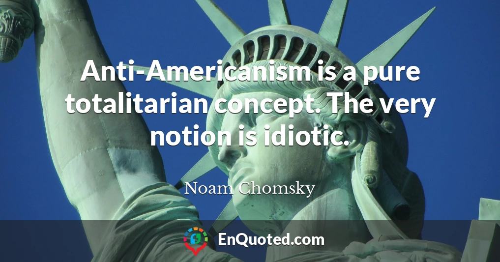 Anti-Americanism is a pure totalitarian concept. The very notion is idiotic.
