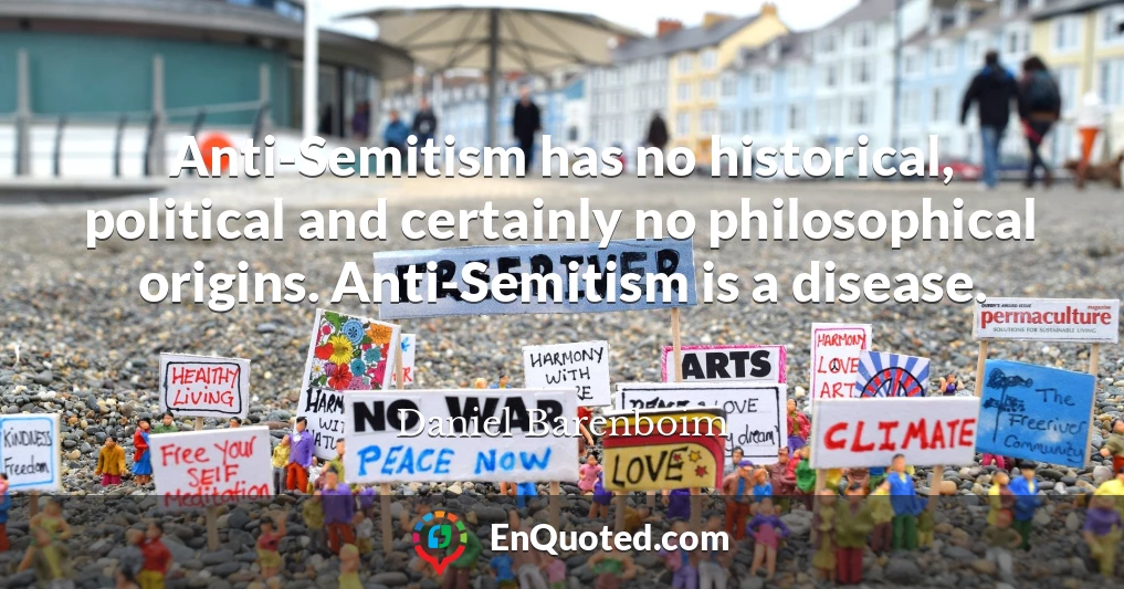 Anti-Semitism has no historical, political and certainly no philosophical origins. Anti-Semitism is a disease.