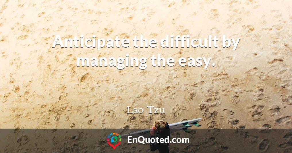 Anticipate the difficult by managing the easy.