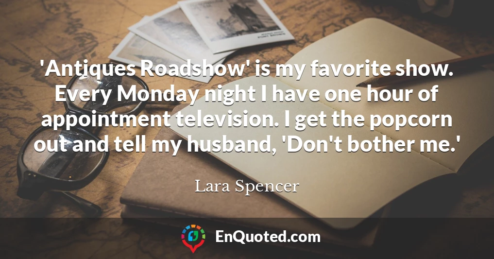 'Antiques Roadshow' is my favorite show. Every Monday night I have one hour of appointment television. I get the popcorn out and tell my husband, 'Don't bother me.'
