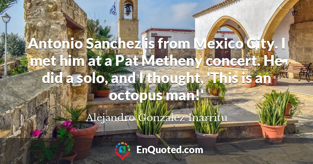 Antonio Sanchez is from Mexico City. I met him at a Pat Metheny concert. He did a solo, and I thought, 'This is an octopus man!'