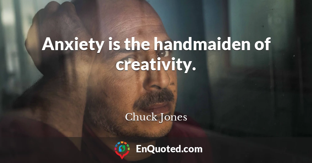 Anxiety is the handmaiden of creativity.