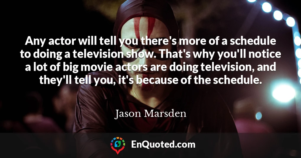 Any actor will tell you there's more of a schedule to doing a television show. That's why you'll notice a lot of big movie actors are doing television, and they'll tell you, it's because of the schedule.