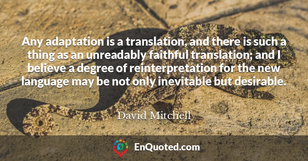 Any adaptation is a translation, and there is such a thing as an unreadably faithful translation; and I believe a degree of reinterpretation for the new language may be not only inevitable but desirable.