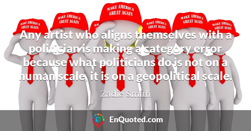 Any artist who aligns themselves with a politician is making a category error because what politicians do is not on a human scale, it is on a geopolitical scale.