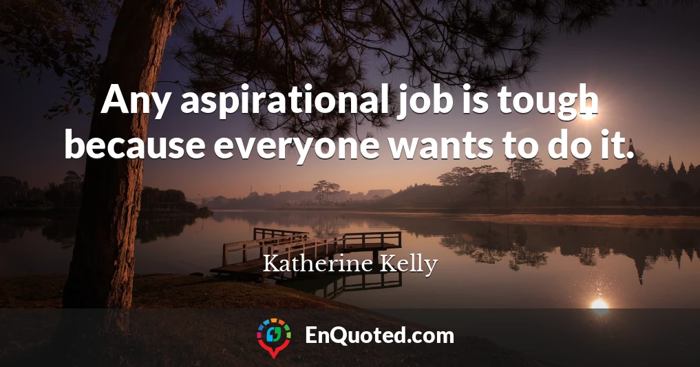 Any aspirational job is tough because everyone wants to do it.