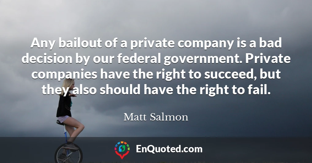Any bailout of a private company is a bad decision by our federal government. Private companies have the right to succeed, but they also should have the right to fail.