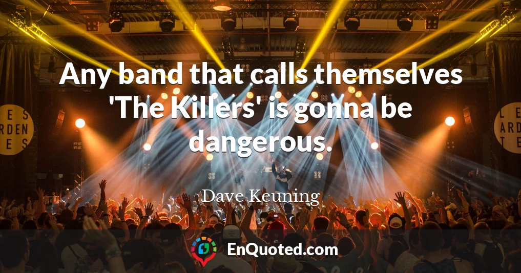Any band that calls themselves 'The Killers' is gonna be dangerous.