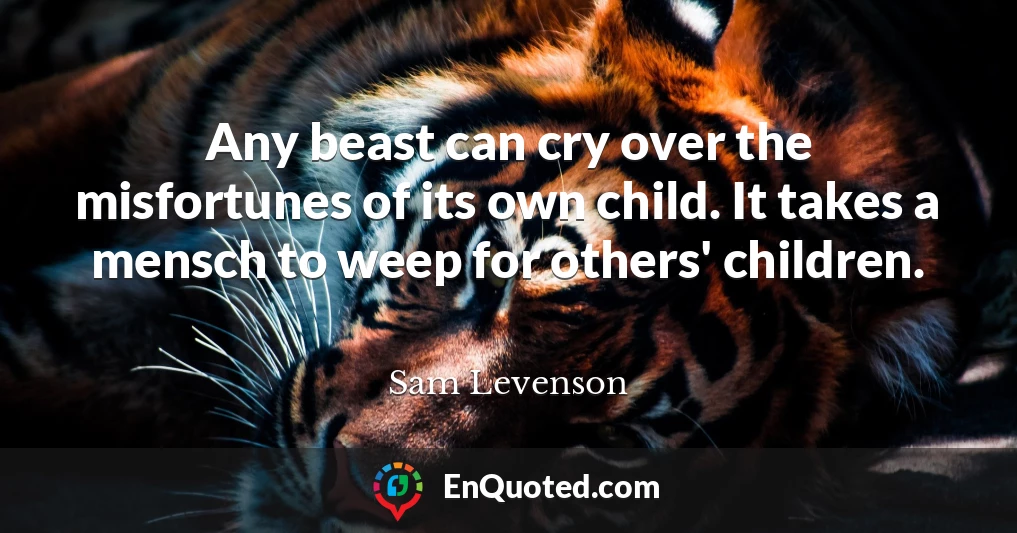 Any beast can cry over the misfortunes of its own child. It takes a mensch to weep for others' children.