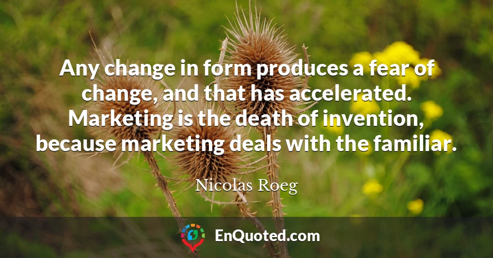 Any change in form produces a fear of change, and that has accelerated. Marketing is the death of invention, because marketing deals with the familiar.
