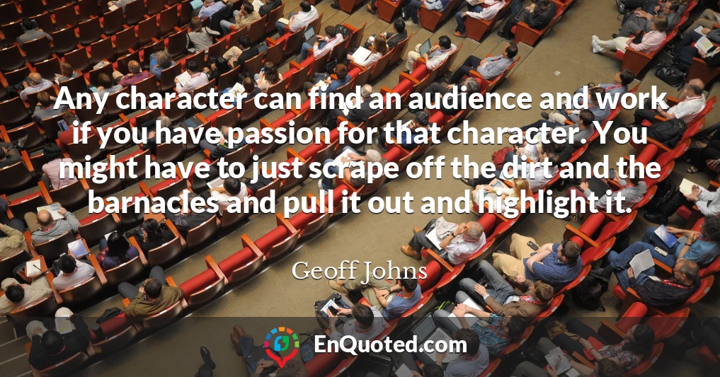 Any character can find an audience and work if you have passion for that character. You might have to just scrape off the dirt and the barnacles and pull it out and highlight it.