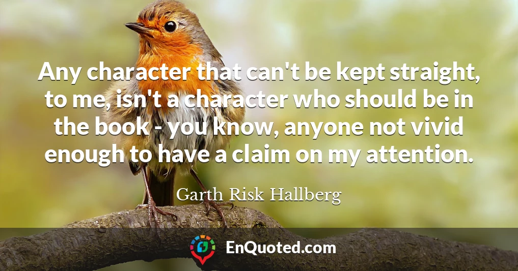 Any character that can't be kept straight, to me, isn't a character who should be in the book - you know, anyone not vivid enough to have a claim on my attention.