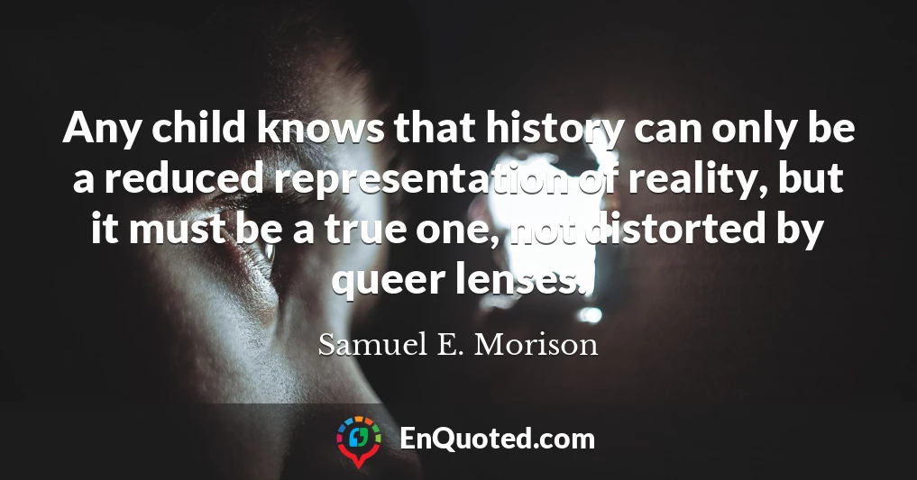 Any child knows that history can only be a reduced representation of reality, but it must be a true one, not distorted by queer lenses.