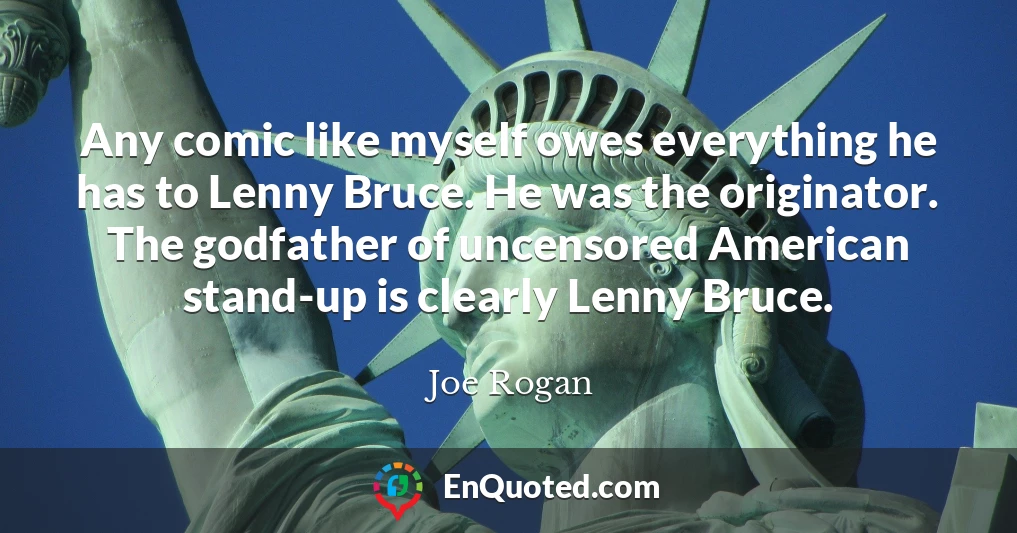Any comic like myself owes everything he has to Lenny Bruce. He was the originator. The godfather of uncensored American stand-up is clearly Lenny Bruce.