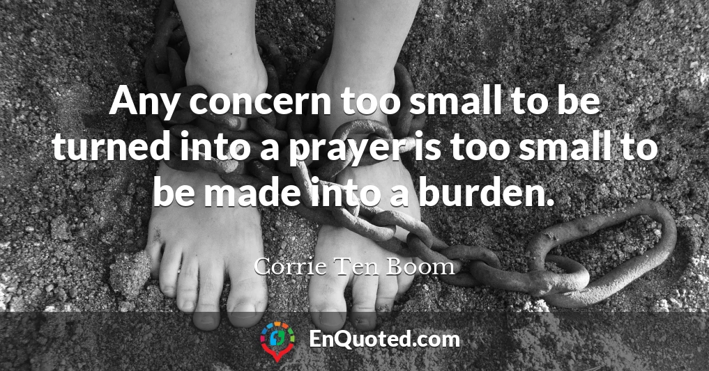 Any concern too small to be turned into a prayer is too small to be made into a burden.