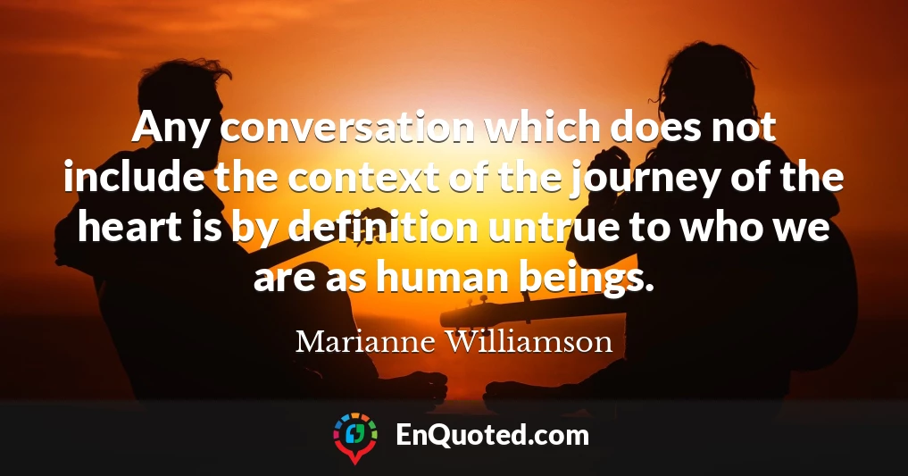 Any conversation which does not include the context of the journey of the heart is by definition untrue to who we are as human beings.