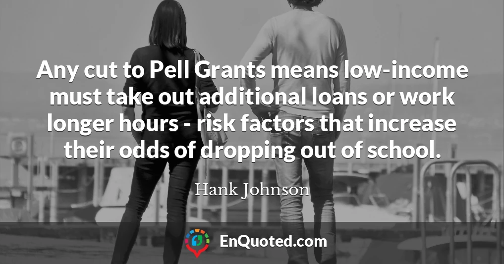 Any cut to Pell Grants means low-income must take out additional loans or work longer hours - risk factors that increase their odds of dropping out of school.