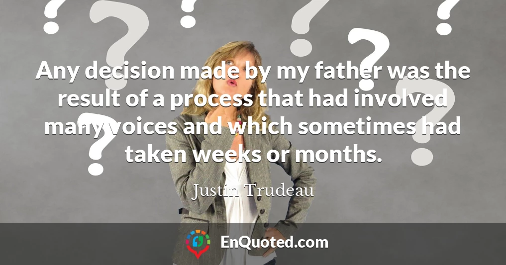 Any decision made by my father was the result of a process that had involved many voices and which sometimes had taken weeks or months.
