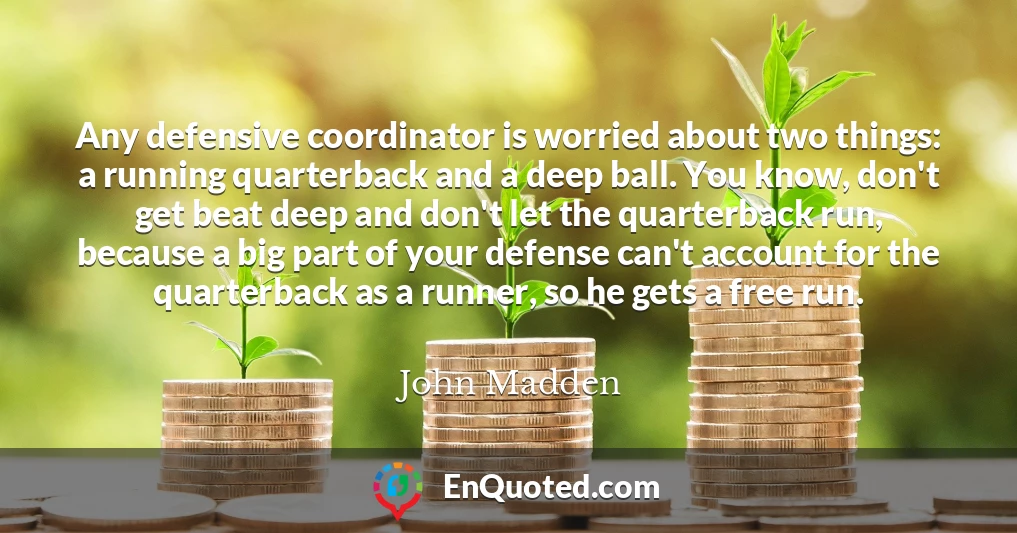 Any defensive coordinator is worried about two things: a running quarterback and a deep ball. You know, don't get beat deep and don't let the quarterback run, because a big part of your defense can't account for the quarterback as a runner, so he gets a free run.