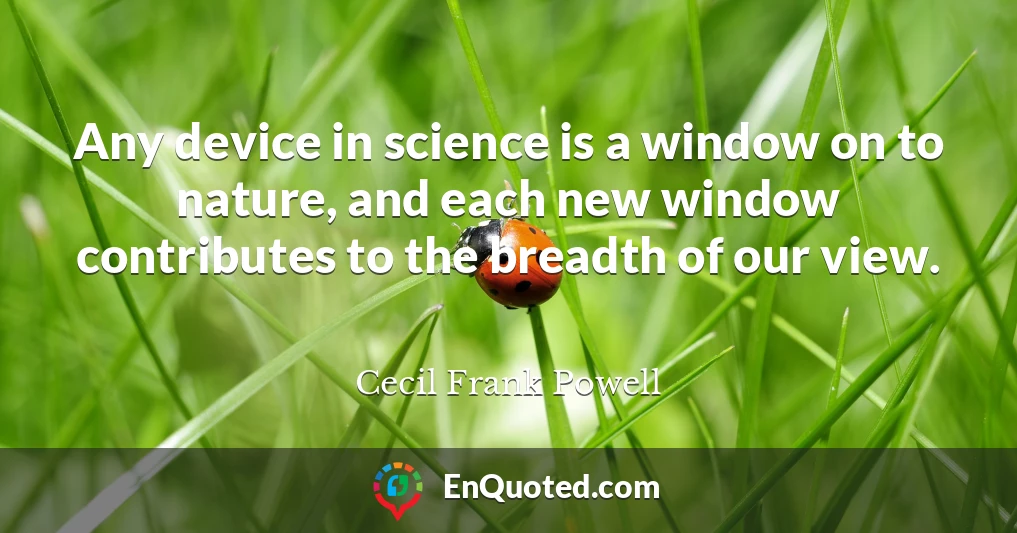 Any device in science is a window on to nature, and each new window contributes to the breadth of our view.
