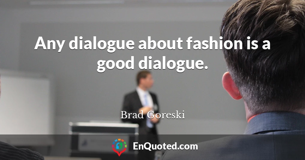 Any dialogue about fashion is a good dialogue.