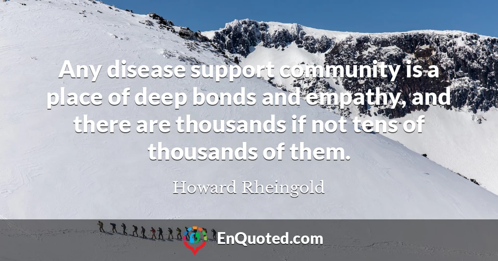 Any disease support community is a place of deep bonds and empathy, and there are thousands if not tens of thousands of them.