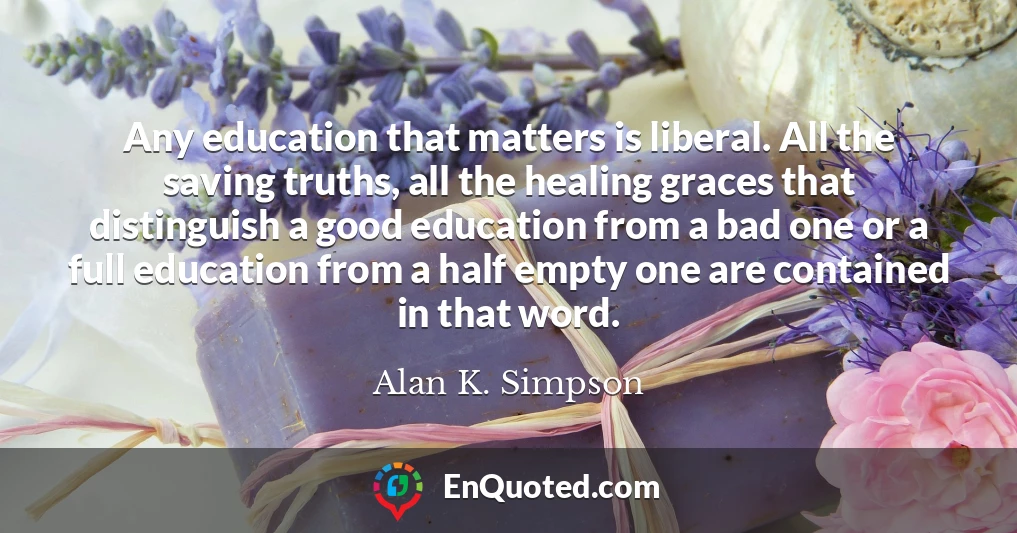 Any education that matters is liberal. All the saving truths, all the healing graces that distinguish a good education from a bad one or a full education from a half empty one are contained in that word.