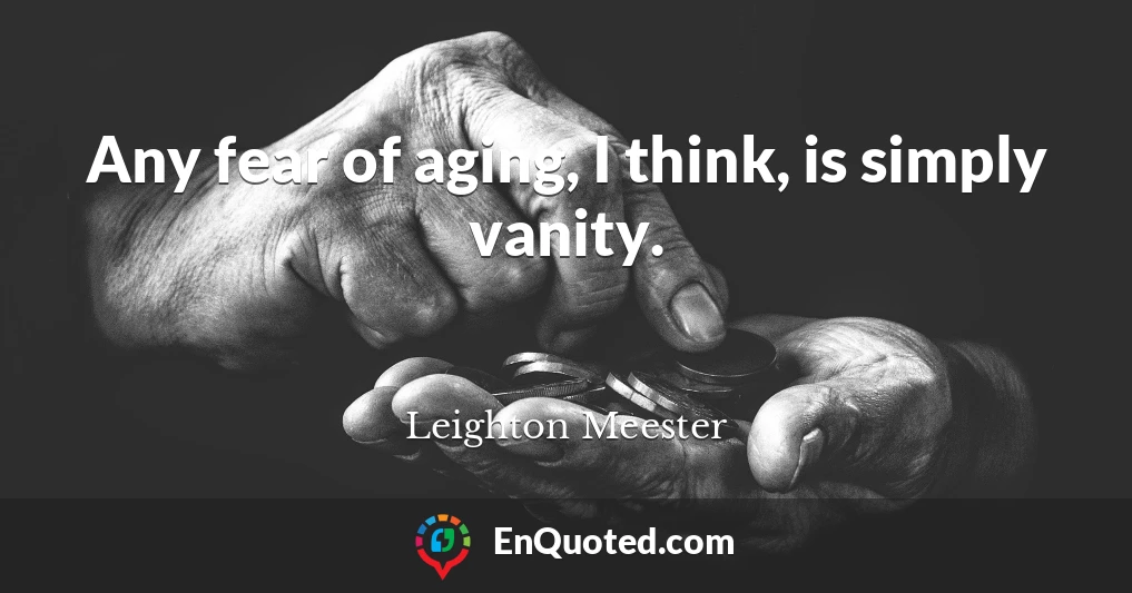 Any fear of aging, I think, is simply vanity.