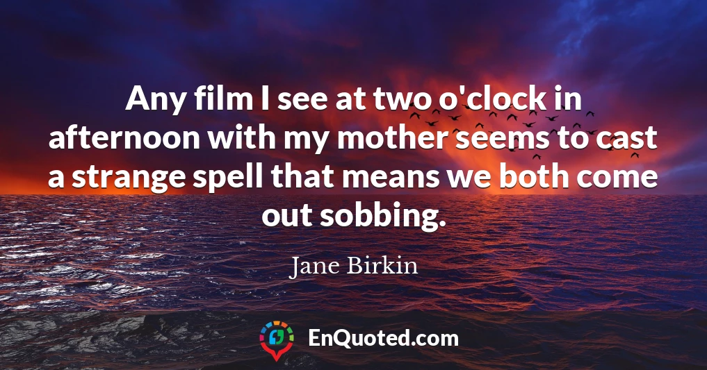 Any film I see at two o'clock in afternoon with my mother seems to cast a strange spell that means we both come out sobbing.