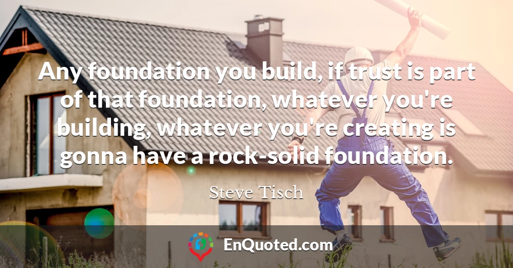 Any foundation you build, if trust is part of that foundation, whatever you're building, whatever you're creating is gonna have a rock-solid foundation.