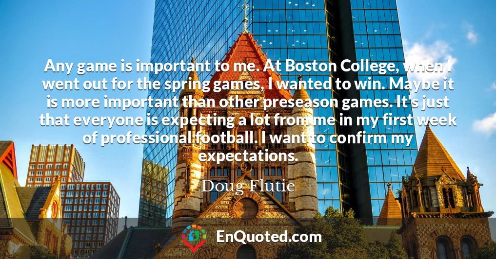 Any game is important to me. At Boston College, when I went out for the spring games, I wanted to win. Maybe it is more important than other preseason games. It's just that everyone is expecting a lot from me in my first week of professional football. I want to confirm my expectations.