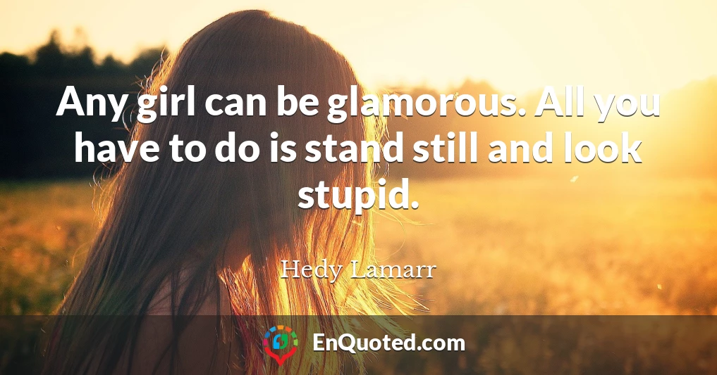 Any girl can be glamorous. All you have to do is stand still and look stupid.