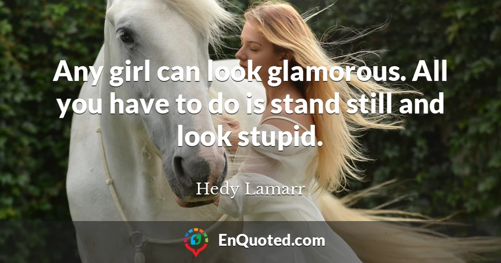 Any girl can look glamorous. All you have to do is stand still and look stupid.