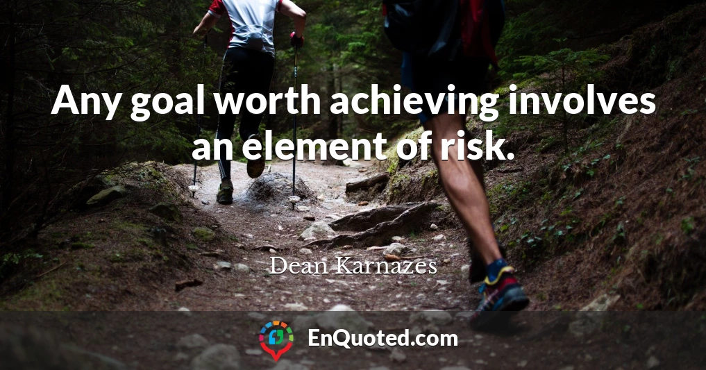 Any goal worth achieving involves an element of risk.