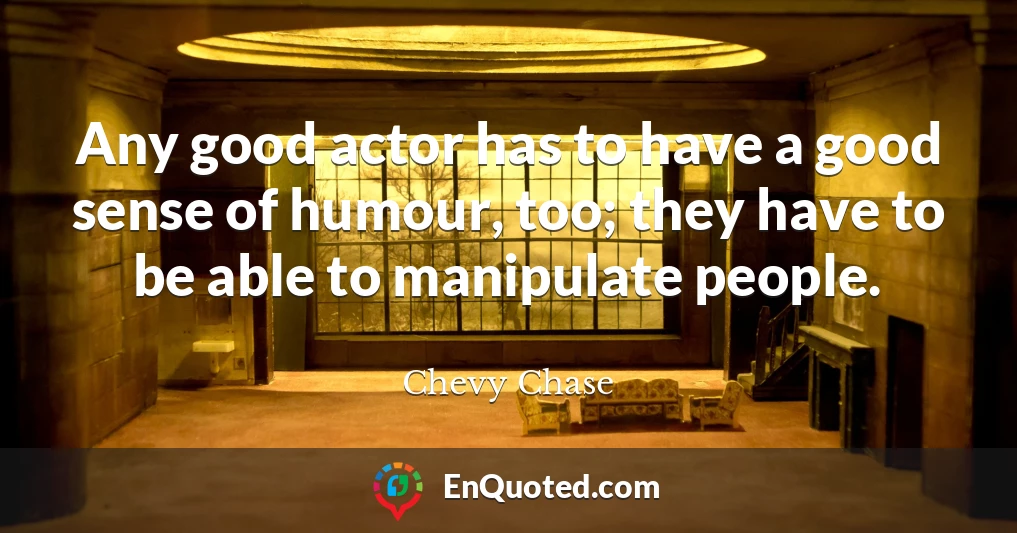 Any good actor has to have a good sense of humour, too; they have to be able to manipulate people.